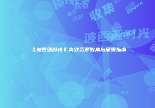 《波西亚时光》高效资源收集与探索指南