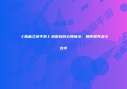 《热血江湖手游》剑客自创心得体会:如何提升战斗效率