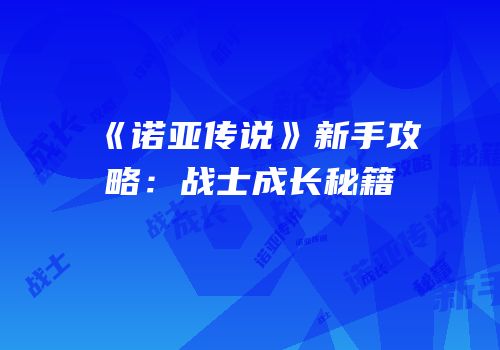 《诺亚传说》新手攻略：战士成长秘籍