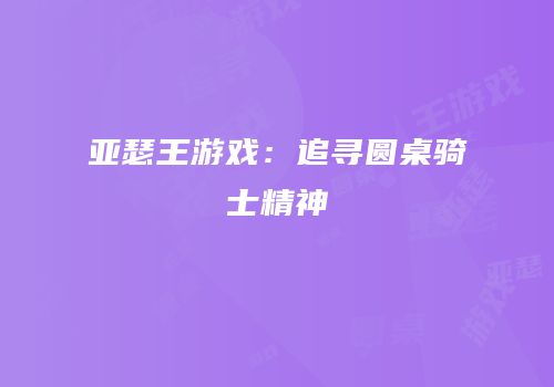 亚瑟王游戏：追寻圆桌骑士精神
