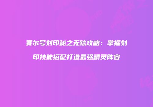 赛尔号刻印秘之无踪攻略：掌握刻印技能搭配打造最强精灵阵容