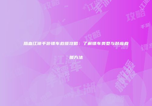 热血江湖手游镖车救援攻略：了解镖车类型与对应救援方法