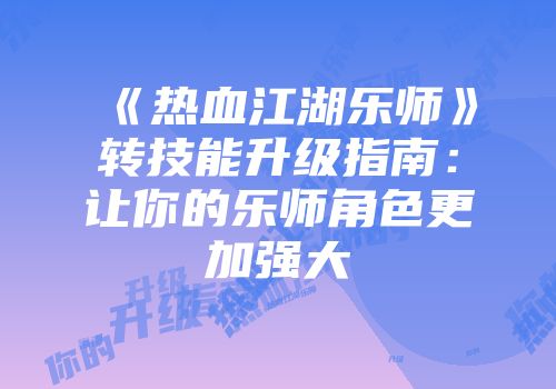 《热血江湖乐师》转技能升级指南：让你的乐师角色更加强大