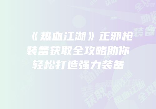 《热血江湖》正邪枪装备获取全攻略助你轻松打造强力装备