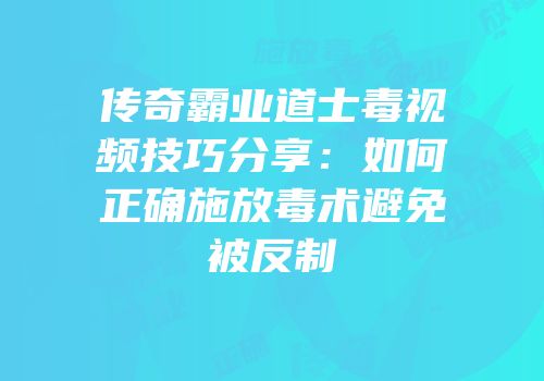 传奇霸业道士毒视频技巧分享：如何正确施放毒术避免被反制