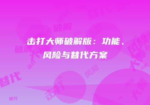 击打大师破解版：功能、风险与替代方案