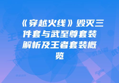 《穿越火线》毁灭三件套与武至尊套装解析及王者套装概览