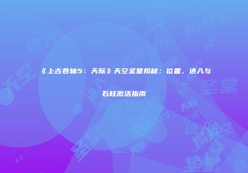《上古卷轴5：天际》天空圣堂揭秘：位置、进入与石柱激活指南