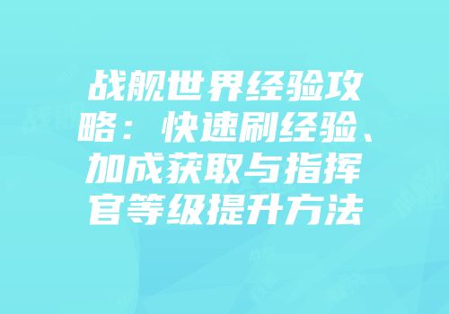 战舰世界经验攻略：快速刷经验、加成获取与指挥官等级提升方法