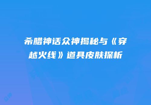 希腊神话众神揭秘与《穿越火线》道具皮肤探析