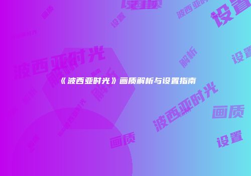 《波西亚时光》画质解析与设置指南