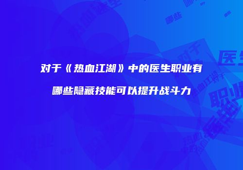 对于《热血江湖》中的医生职业有哪些隐藏技能可以提升战斗力