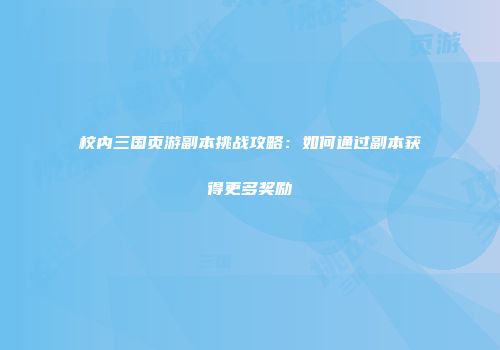 校内三国页游副本挑战攻略：如何通过副本获得更多奖励