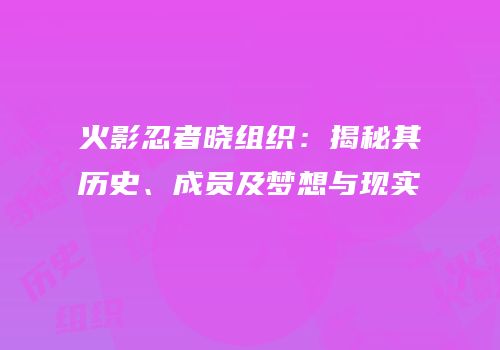火影忍者晓组织：揭秘其历史、成员及梦想与现实