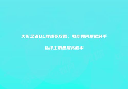 火影忍者OL巅峰赛攻略:教你如何根据对手选择主角色提高胜率