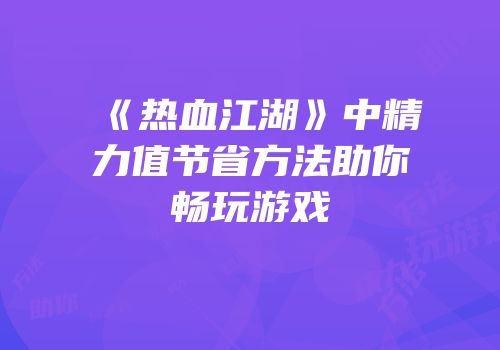 《热血江湖》中精力值节省方法助你畅玩游戏