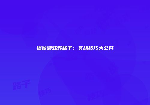 揭秘游戏野路子：实战技巧大公开