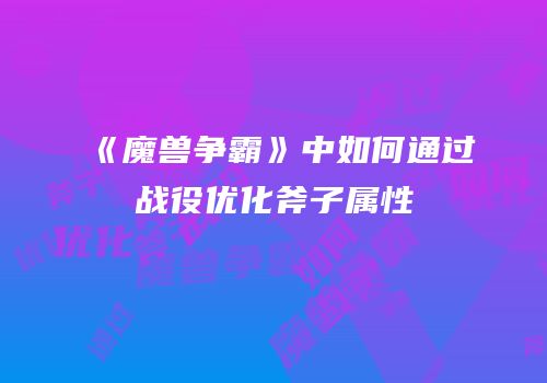 《魔兽争霸》中如何通过战役优化斧子属性