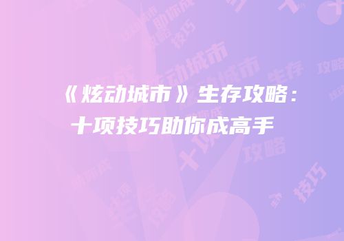 《炫动城市》生存攻略：十项技巧助你成高手