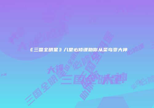 《三国全明星》八堂必修课助你从菜鸟变大神