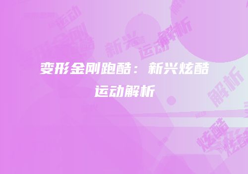 变形金刚跑酷：新兴炫酷运动解析