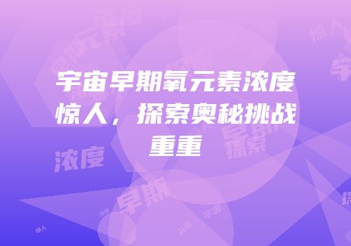 宇宙早期氧元素浓度惊人，探索奥秘挑战重重