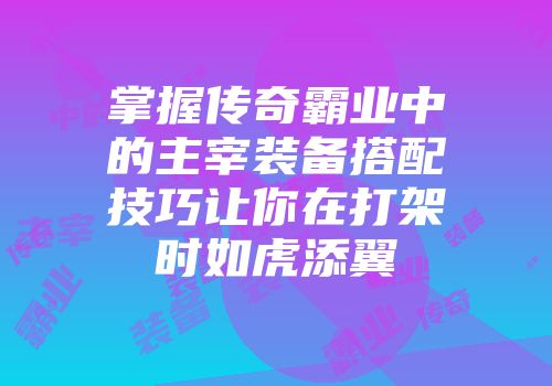 掌握传奇霸业中的主宰装备搭配技巧让你在打架时如虎添翼