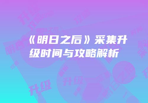 《明日之后》采集升级时间与攻略解析