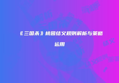 《三国杀》桃园结义规则解析与策略运用