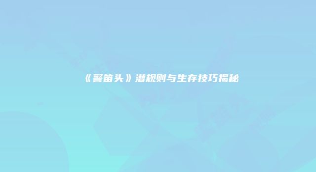 《警笛头》潜规则与生存技巧揭秘