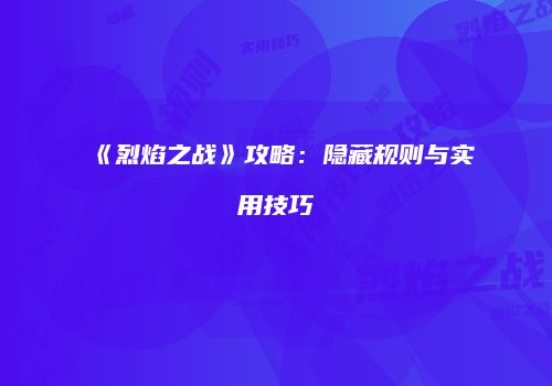 《烈焰之战》攻略：隐藏规则与实用技巧