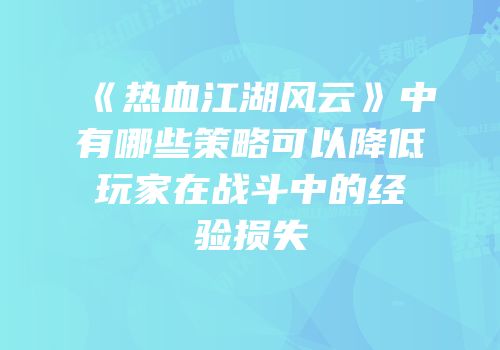 《热血江湖风云》中有哪些策略可以降低玩家在战斗中的经验损失