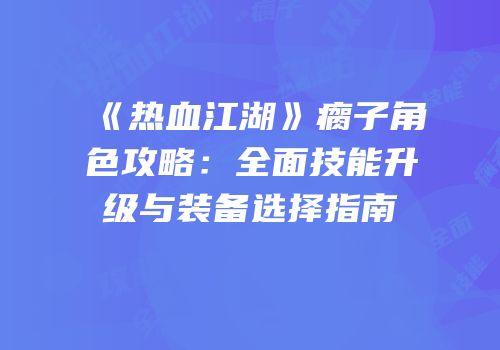 《热血江湖》瘸子角色攻略:全面技能升级与装备选择指南