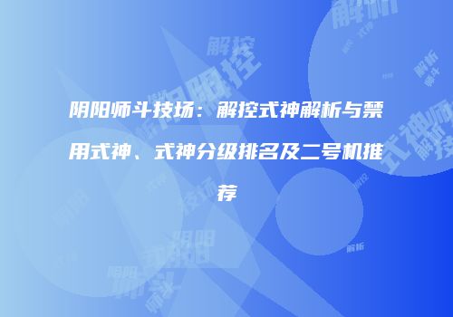 阴阳师斗技场：解控式神解析与禁用式神、式神分级排名及二号机推荐