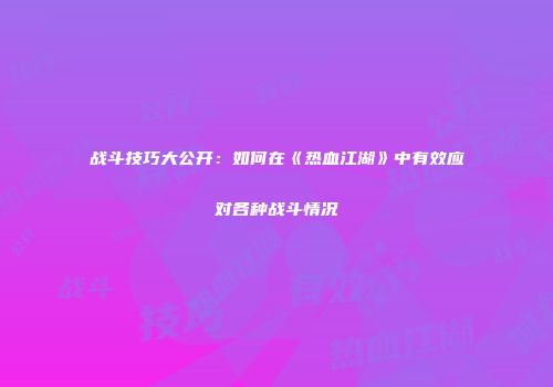 战斗技巧大公开：如何在《热血江湖》中有效应对各种战斗情况