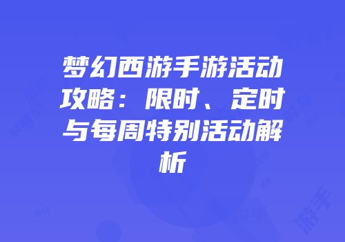 梦幻西游手游活动攻略：限时、定时与每周特别活动解析