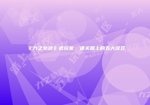 《力之轨迹》老玩家：通关路上的五大误区