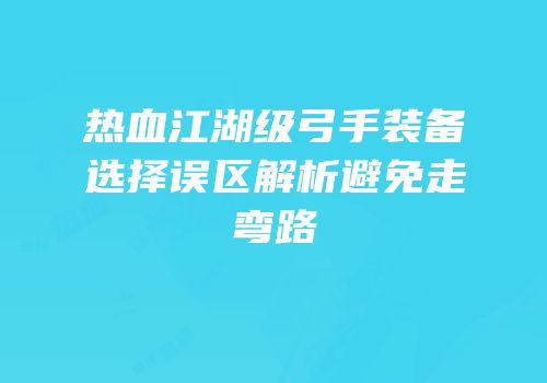 热血江湖级弓手装备选择误区解析避免走弯路