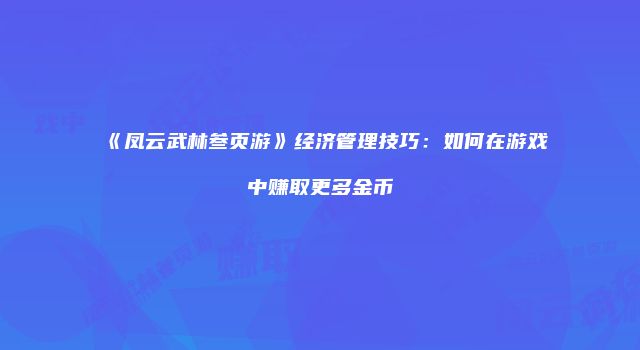 《凤云武林叁页游》经济管理技巧：如何在游戏中赚取更多金币