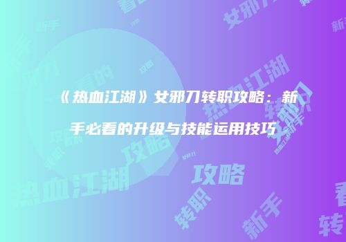 《热血江湖》女邪刀转职攻略：新手必看的升级与技能运用技巧