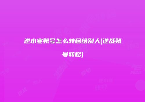 逆水寒账号怎么转移给别人(逆战账号转移)