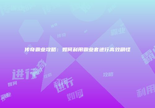 传奇霸业攻略：如何利用霸业套进行高效刷怪