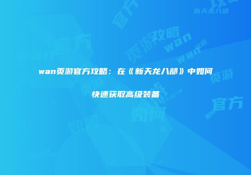 wan页游官方攻略：在《新天龙八部》中如何快速获取高级装备