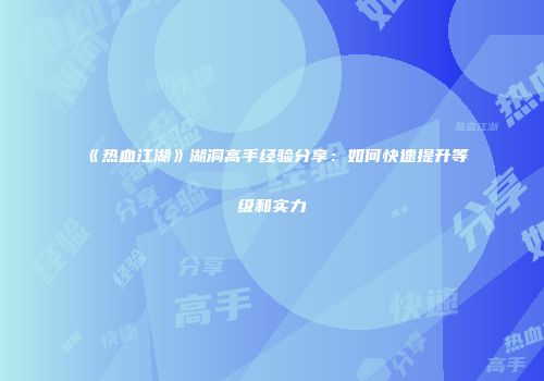 《热血江湖》湖洞高手经验分享：如何快速提升等级和实力