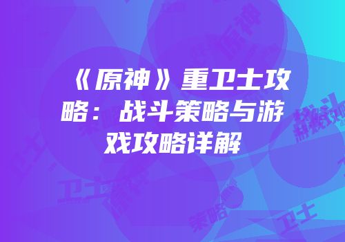 《原神》重卫士攻略：战斗策略与游戏攻略详解
