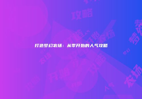 打造梦幻农场：从零开始的人气攻略