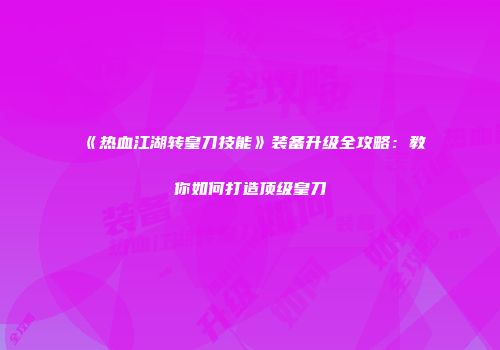 《热血江湖转皇刀技能》装备升级全攻略：教你如何打造顶级皇刀