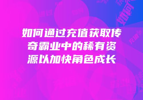 如何通过充值获取传奇霸业中的稀有资源以加快角色成长