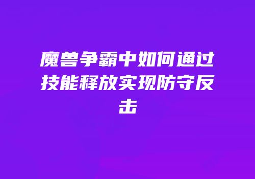 魔兽争霸中如何通过技能释放实现防守反击