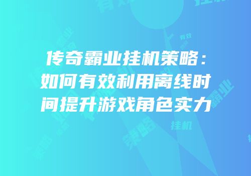 传奇霸业挂机策略：如何有效利用离线时间提升游戏角色实力